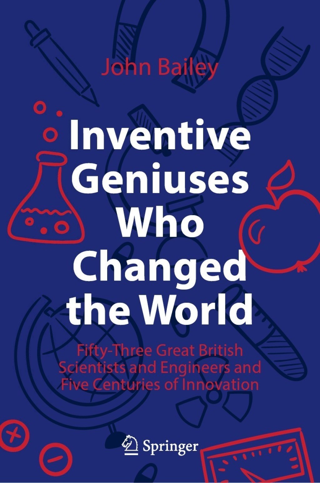 Inventive Geniuses Who Changed the World Fifty-Three Great British Scientists and Engineers and Five Centuries of Innovation 