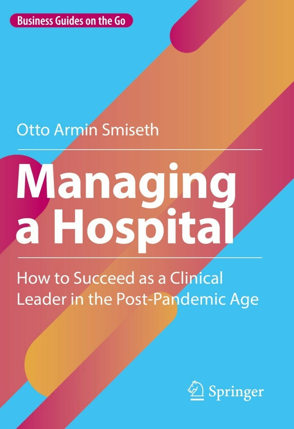 Managing a Hospital How to Succeed as a Clinical Leader in the Post-Pandemic Age 