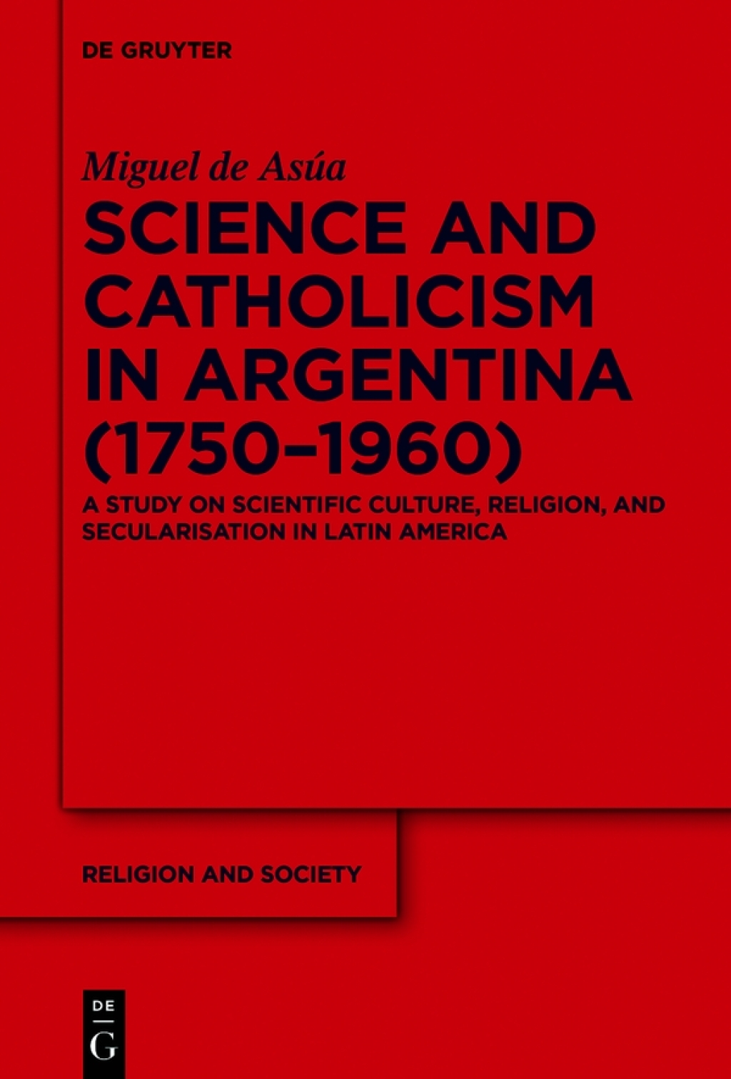 Science and Catholicism in Argentina (1750Ã¢â‚¬â€œ1960) A Study on Scientific Culture, Religion, and Secularisation in Latin America 1st Edition