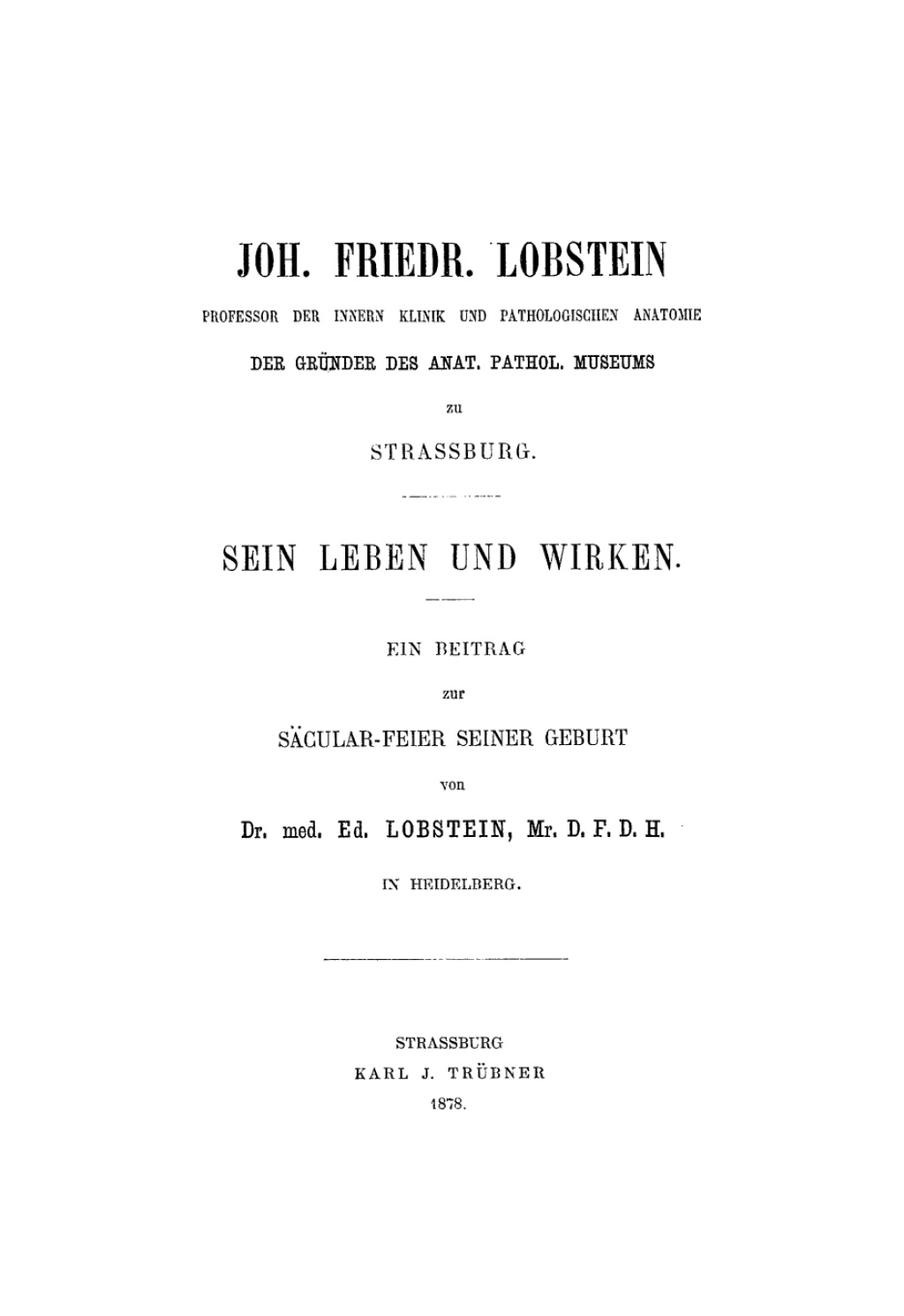 Joh. Friedr. Lobstein Professor der inner Klinik und pathologischen Anatomie, der GrÃƒÂ¼nder des anat. pathol. Museums zu Strassburg. Sein Leben und Wirken. Ein Beitrag zur SÃƒÂ¤cular-Feier seiner Geburt 1st Edition